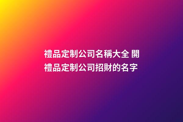禮品定制公司名稱大全 開禮品定制公司招財的名字-第1張-公司起名-玄機派